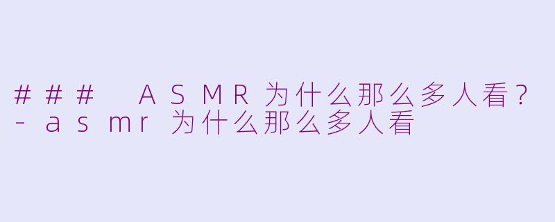 ### ASMR为什么那么多人看？-asmr为什么那么多人看