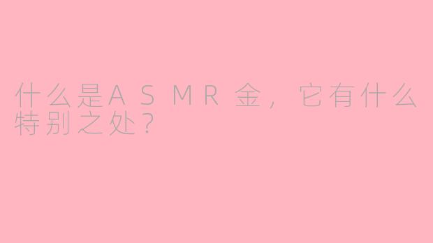 什么是ASMR金，它有什么特别之处？