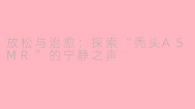 放松与治愈：探索“秃头ASMR”的宁静之声