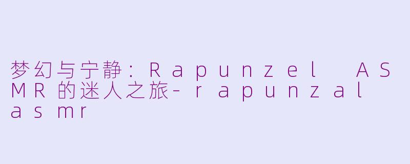 梦幻与宁静：Rapunzel ASMR的迷人之旅-rapunzal asmr
