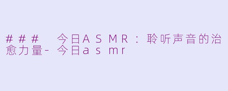 ### 今日ASMR：聆听声音的治愈力量-今日asmr