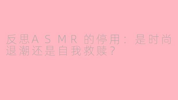 反思ASMR的停用：是时尚退潮还是自我救赎？