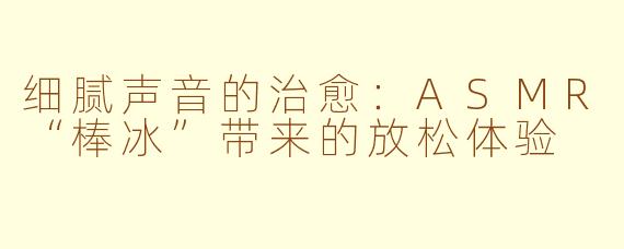 细腻声音的治愈：ASMR“棒冰”带来的放松体验