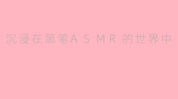 沉浸在黑笔ASMR的世界中