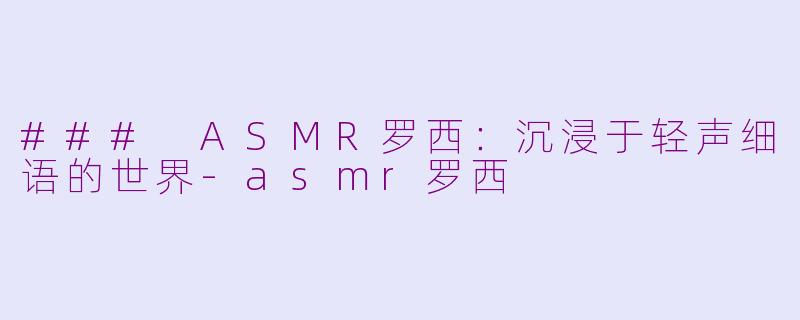 ### ASMR罗西：沉浸于轻声细语的世界-asmr罗西