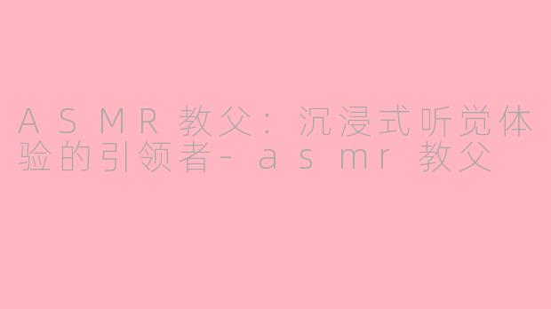 ASMR教父：沉浸式听觉体验的引领者-asmr教父
