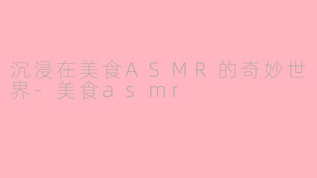沉浸在美食ASMR的奇妙世界-美食asmr