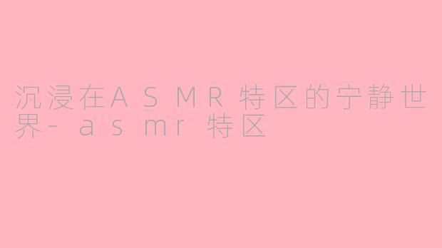 沉浸在ASMR特区的宁静世界-asmr特区