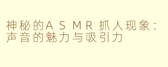神秘的ASMR抓人现象：声音的魅力与吸引力