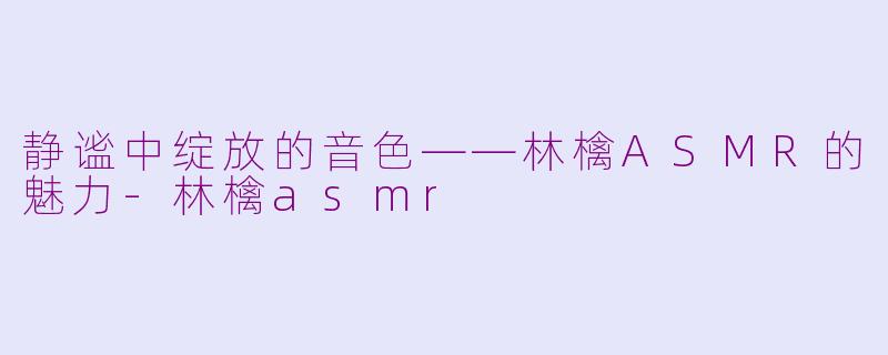 静谧中绽放的音色——林檎ASMR的魅力-林檎asmr