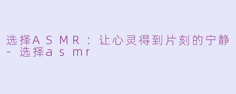 选择ASMR：让心灵得到片刻的宁静-选择asmr