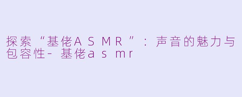 探索“基佬ASMR”：声音的魅力与包容性-基佬asmr