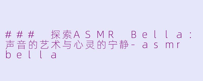 ### 探索ASMR Bella：声音的艺术与心灵的宁静-asmr bella