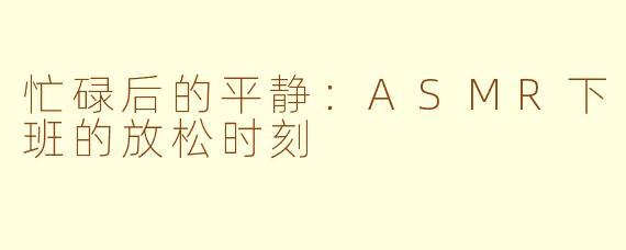 忙碌后的平静：ASMR下班的放松时刻