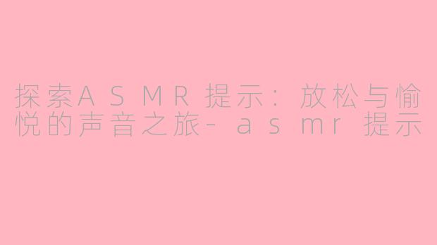 探索ASMR提示：放松与愉悦的声音之旅-asmr提示
