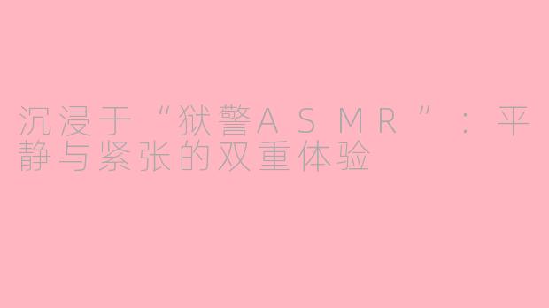 沉浸于“狱警ASMR”：平静与紧张的双重体验