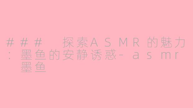 ### 探索ASMR的魅力：墨鱼的安静诱惑-asmr 墨鱼