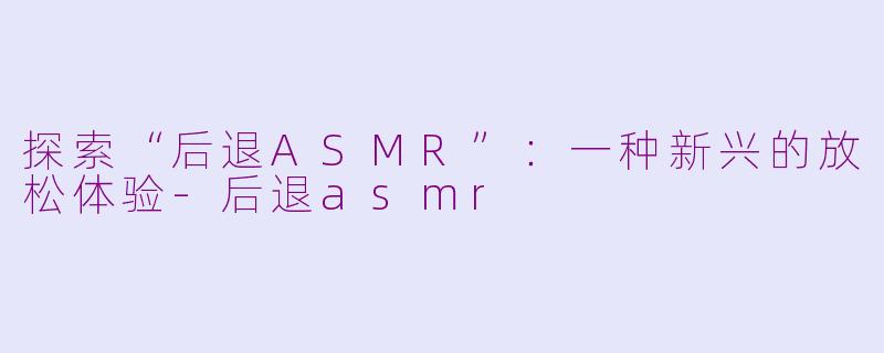 探索“后退ASMR”：一种新兴的放松体验