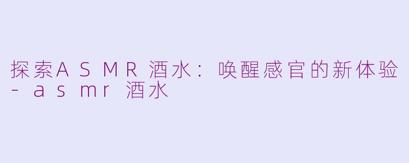探索ASMR酒水：唤醒感官的新体验-asmr酒水