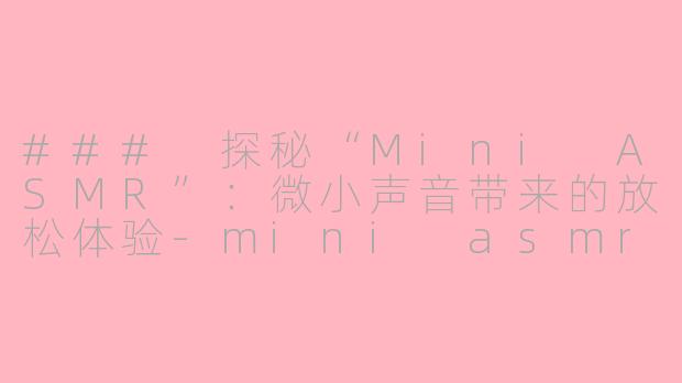 ### 探秘“Mini ASMR”：微小声音带来的放松体验-mini asmr