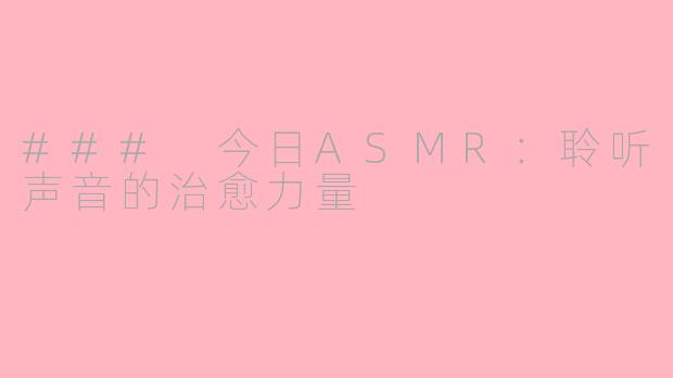 ### 今日ASMR：聆听声音的治愈力量