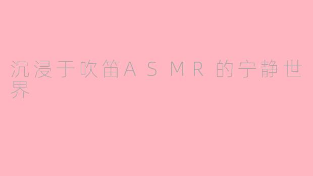 沉浸于吹笛ASMR的宁静世界