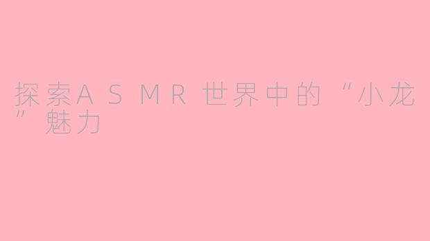 探索ASMR世界中的“小龙”魅力