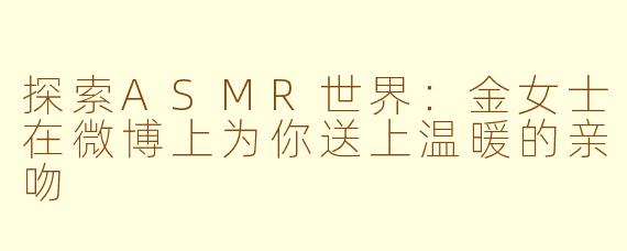 探索ASMR世界：金女士在微博上为你送上温暖的亲吻