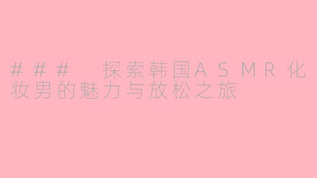 ### 探索韩国ASMR化妆男的魅力与放松之旅