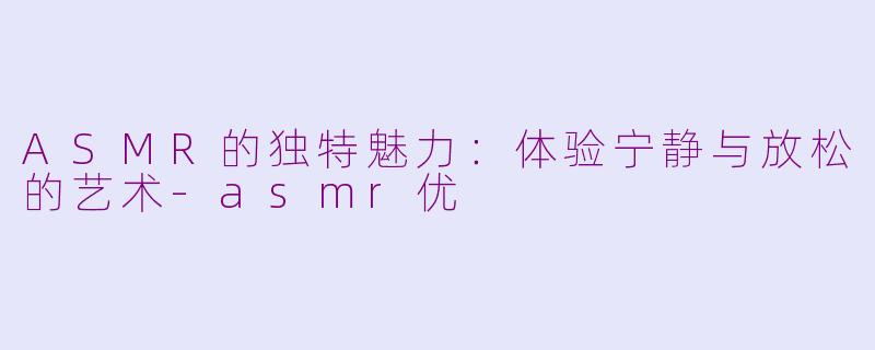 ASMR的独特魅力：体验宁静与放松的艺术-asmr优