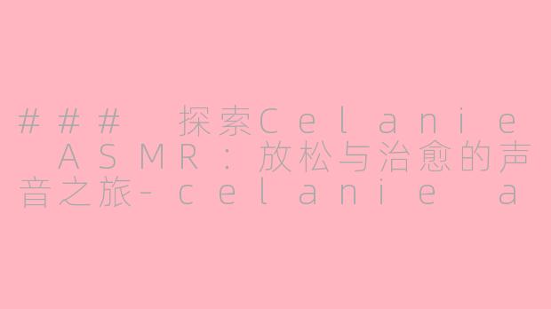 ### 探索Celanie ASMR：放松与治愈的声音之旅-celanie asmr