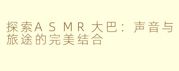探索ASMR大巴：声音与旅途的完美结合