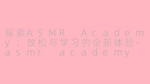探索ASMR Academy:放松与学习的全新体验