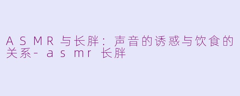 ASMR与长胖：声音的诱惑与饮食的关系-asmr长胖
