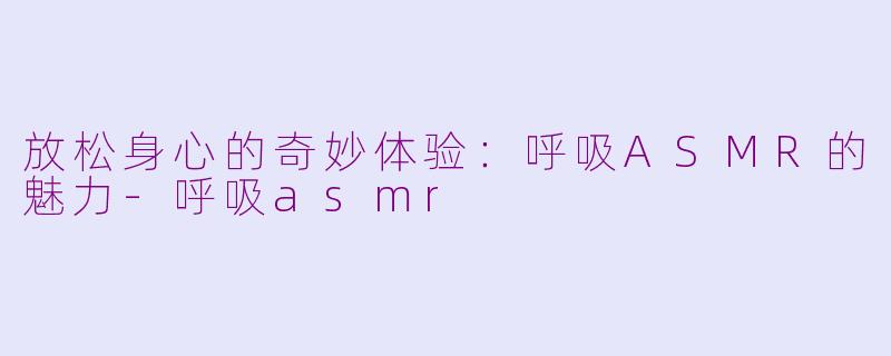 放松身心的奇妙体验：呼吸ASMR的魅力-呼吸asmr