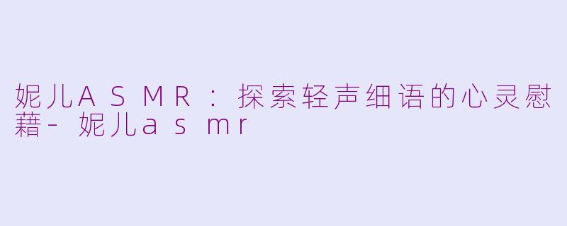 妮儿ASMR：探索轻声细语的心灵慰藉-妮儿asmr