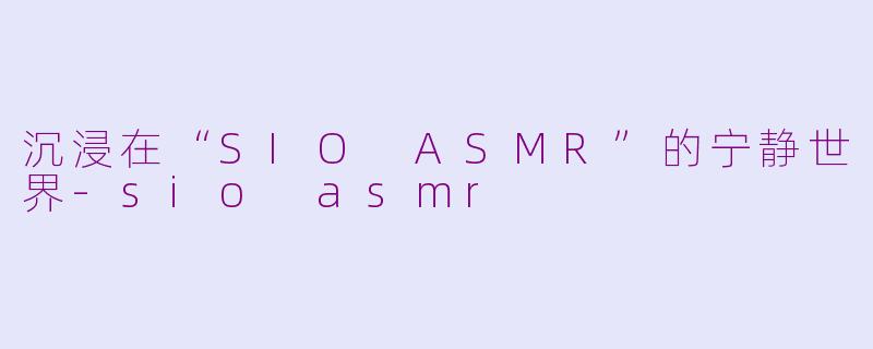 沉浸在“SIO ASMR”的宁静世界-sio asmr