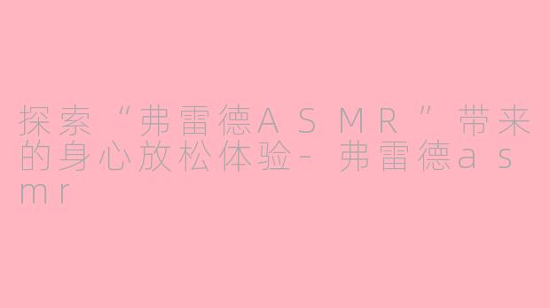 探索“弗雷德ASMR”带来的身心放松体验-弗雷德asmr