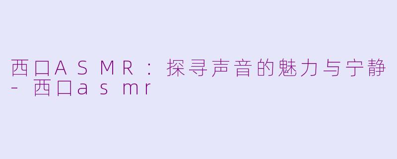 西口ASMR：探寻声音的魅力与宁静-西口asmr