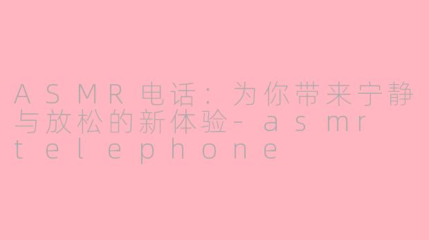 ASMR电话：为你带来宁静与放松的新体验-asmr telephone
