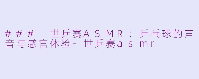 ### 世乒赛ASMR：乒乓球的声音与感官体验-世乒赛asmr