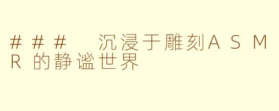 ### 沉浸于雕刻ASMR的静谧世界