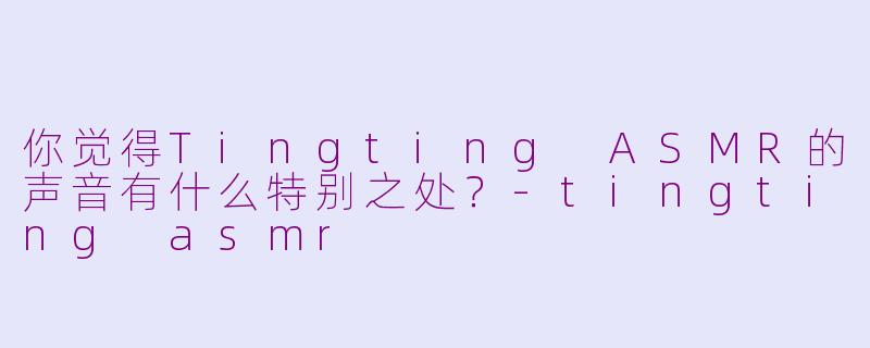 你觉得Tingting ASMR的声音有什么特别之处？-tingting asmr