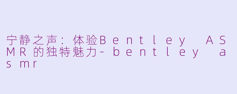 宁静之声：体验Bentley ASMR的独特魅力-bentley asmr