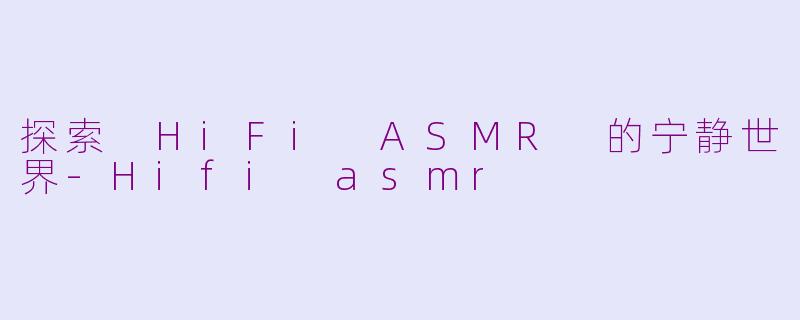 探索 HiFi ASMR 的宁静世界-Hifi asmr