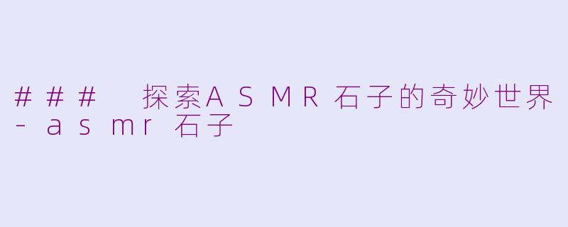### 探索ASMR石子的奇妙世界-asmr石子