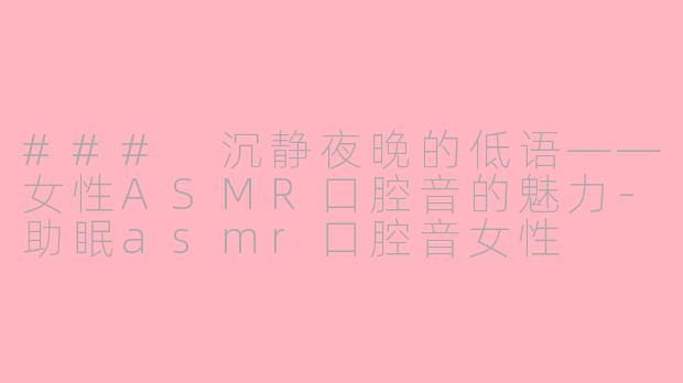 ### 沉静夜晚的低语——女性ASMR口腔音的魅力-助眠asmr口腔音女性