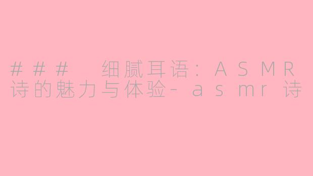 ### 细腻耳语：ASMR诗的魅力与体验-asmr诗