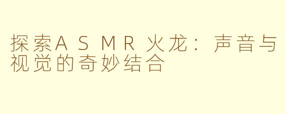 探索ASMR火龙：声音与视觉的奇妙结合