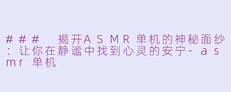 ### 揭开ASMR单机的神秘面纱：让你在静谧中找到心灵的安宁-asmr单机